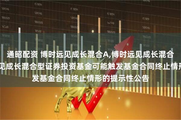 通昭配资 博时远见成长混合A,博时远见成长混合C: 关于博时远见成长混合型证券投资基金可能触发基金合同终止情形的提示性公告