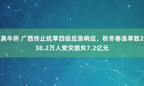 真牛所 广西终止抗旱四级应急响应，秋冬春连旱致238.2万人受灾损失7.2亿元