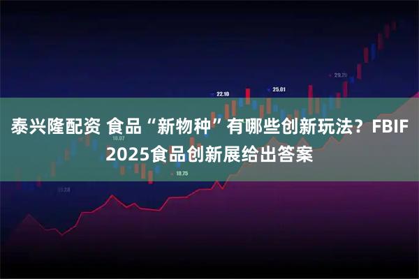 泰兴隆配资 食品“新物种”有哪些创新玩法？FBIF2025食品创新展给出答案