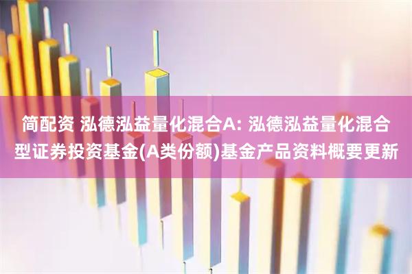 简配资 泓德泓益量化混合A: 泓德泓益量化混合型证券投资基金(A类份额)基金产品资料概要更新