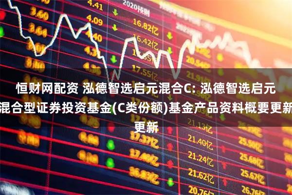 恒财网配资 泓德智选启元混合C: 泓德智选启元混合型证券投资基金(C类份额)基金产品资料概要更新