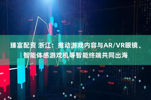 臻富配资 浙江:推动游戏内容与AR/VR眼镜、智能体感游戏机等智能终端共同出海
