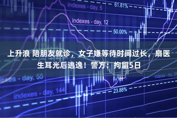 上升浪 陪朋友就诊，女子嫌等待时间过长，扇医生耳光后逃逸！警方：拘留5日