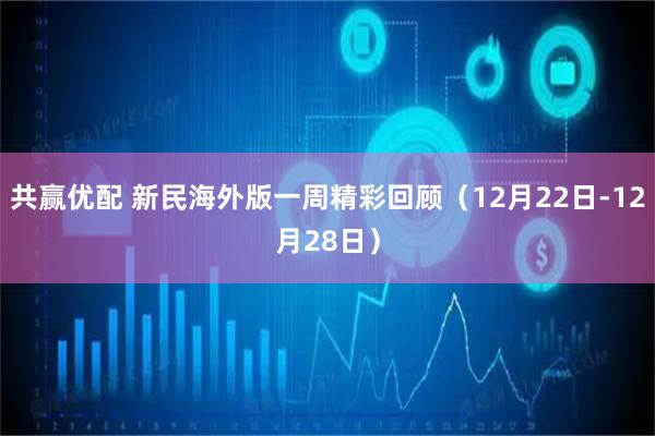共赢优配 新民海外版一周精彩回顾（12月22日-12月28日）