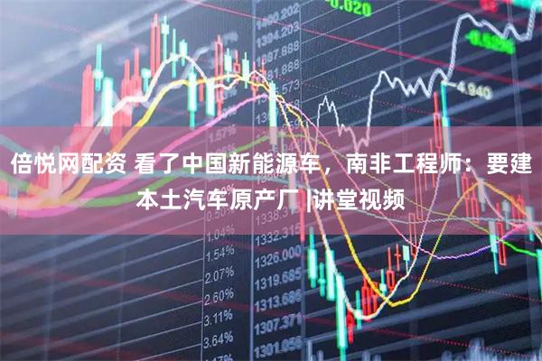 倍悦网配资 看了中国新能源车，南非工程师：要建本土汽车原产厂 |讲堂视频