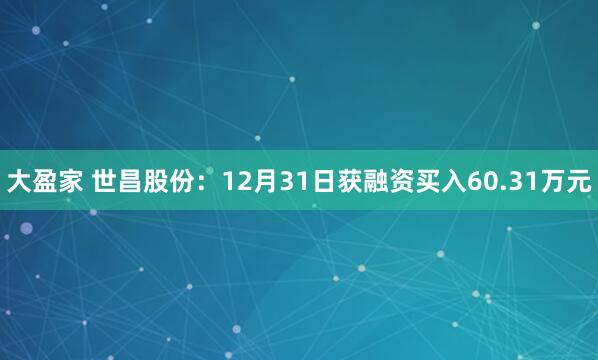 大盈家 世昌股份：12月31日获融资买入60.31万元