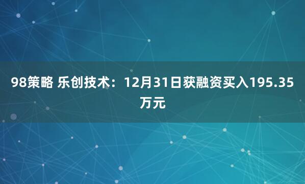 98策略 乐创技术：12月31日获融资买入195.35万元