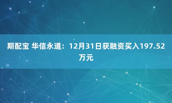 期配宝 华信永道：12月31日获融资买入197.52万元
