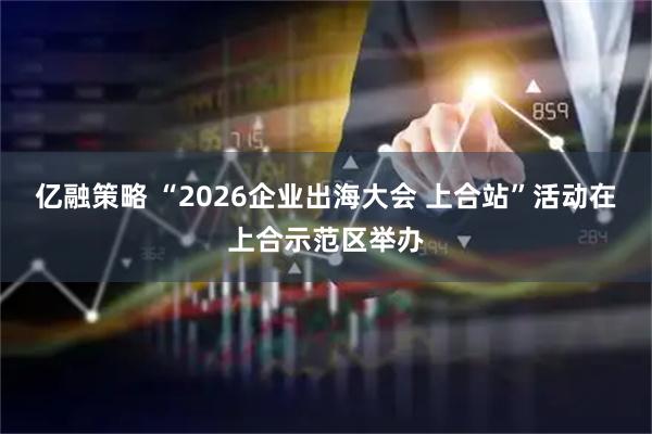 亿融策略 “2026企业出海大会 上合站”活动在上合示范区举办