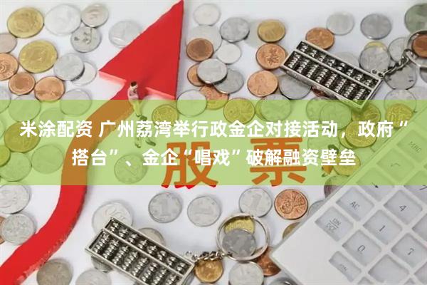 米涂配资 广州荔湾举行政金企对接活动，政府“搭台”、金企“唱戏”破解融资壁垒