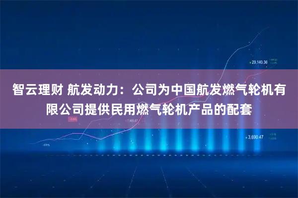 智云理财 航发动力：公司为中国航发燃气轮机有限公司提供民用燃气轮机产品的配套
