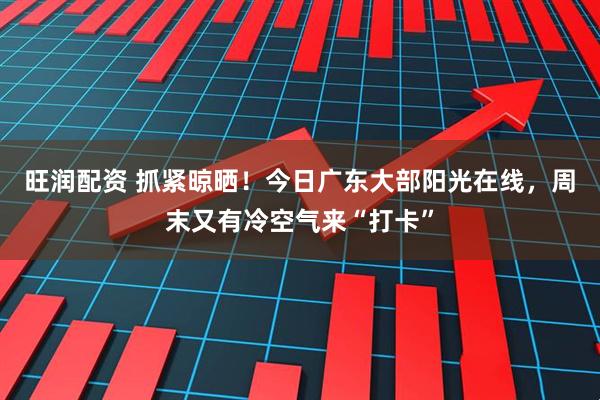 旺润配资 抓紧晾晒！今日广东大部阳光在线，周末又有冷空气来“打卡”