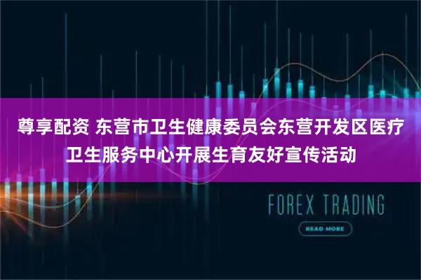 尊享配资 东营市卫生健康委员会东营开发区医疗卫生服务中心开展生育友好宣传活动