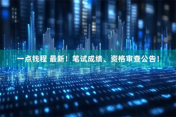 一点钱程 最新！笔试成绩、资格审查公告！