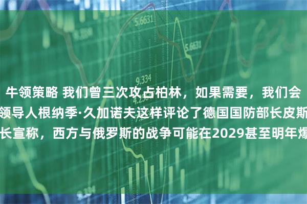 牛领策略 我们曾三次攻占柏林,如果需要,我们会攻占第四次俄罗斯共产党领导人根纳季·久加诺夫这样评论了德国国防部长皮斯托留斯的声明。德国防长宣称,西方与俄罗斯的战争可能在2029甚至明年爆发:“我们过去常说,与俄罗斯的战争可能爆发在2029年。现在有人认为,2028年就会爆发战争,还有一些