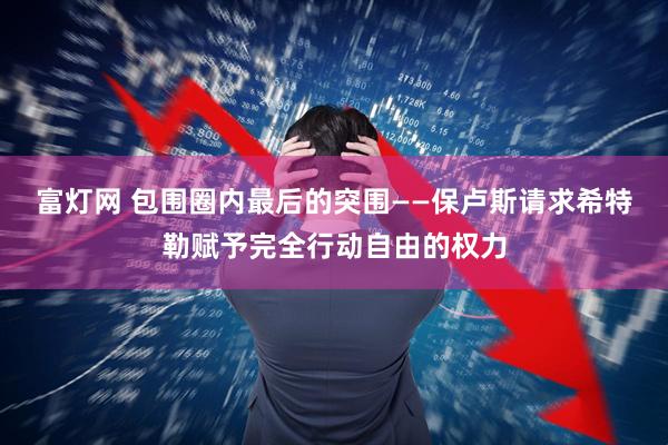 富灯网 包围圈内最后的突围——保卢斯请求希特勒赋予完全行动自由的权力