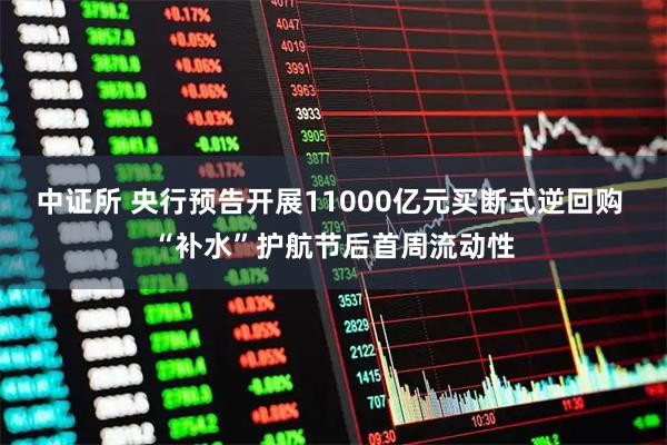 中证所 央行预告开展11000亿元买断式逆回购 “补水”护航节后首周流动性