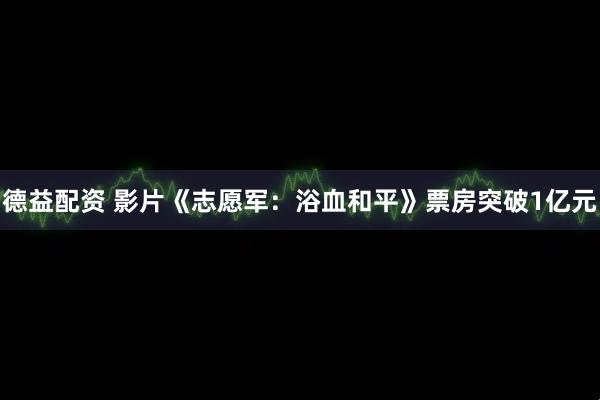 德益配资 影片《志愿军：浴血和平》票房突破1亿元