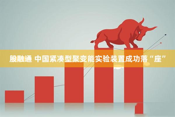 股融通 中国紧凑型聚变能实验装置成功落“座”