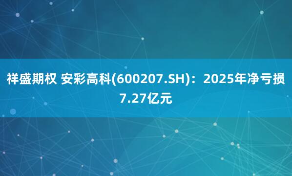 祥盛期权 安彩高科(600207.SH)：2025年净亏损7.27亿元