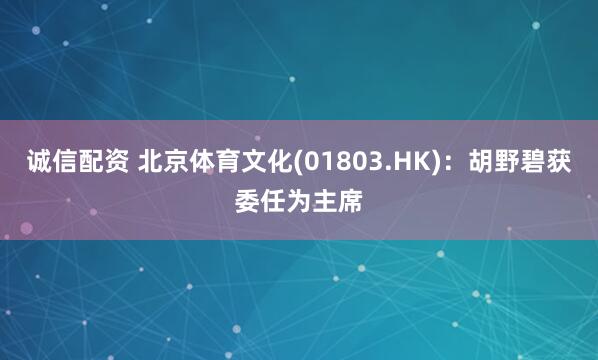诚信配资 北京体育文化(01803.HK)：胡野碧获委任为主席