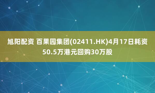 旭阳配资 百果园集团(02411.HK)4月17日耗资50.5万港元回购30万股