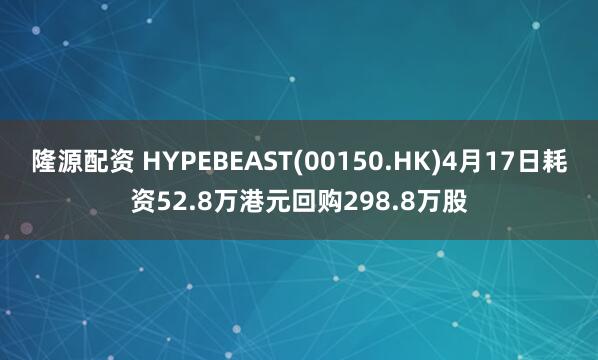 隆源配资 HYPEBEAST(00150.HK)4月17日耗资52.8万港元回购298.8万股
