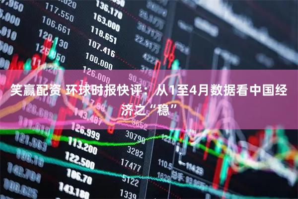 笑赢配资 环球时报快评：从1至4月数据看中国经济之“稳”