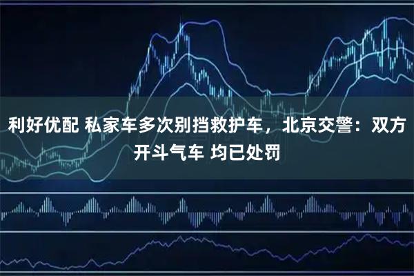 利好优配 私家车多次别挡救护车，北京交警：双方开斗气车 均已处罚