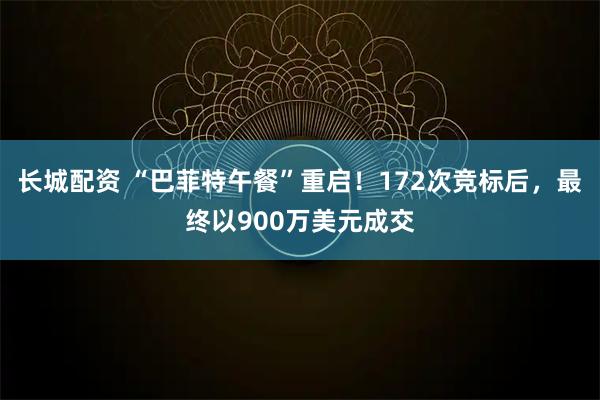 长城配资 “巴菲特午餐”重启！172次竞标后，最终以900万美元成交