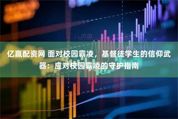 亿赢配资网 面对校园霸凌，基督徒学生的信仰武器：应对校园霸凌的守护指南