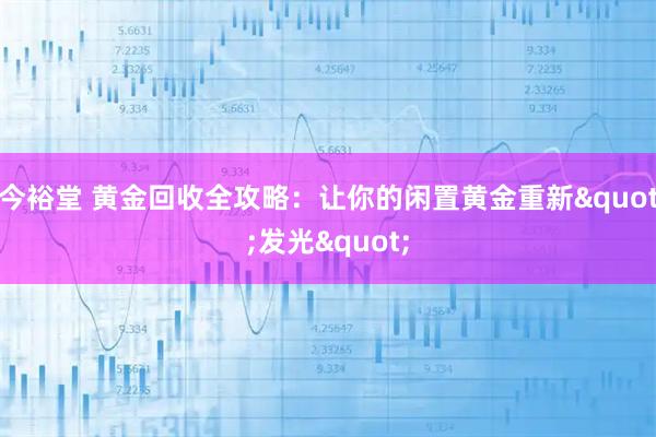 今裕堂 黄金回收全攻略：让你的闲置黄金重新"发光"
