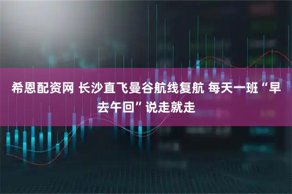 希恩配资网 长沙直飞曼谷航线复航 每天一班“早去午回”说走就走