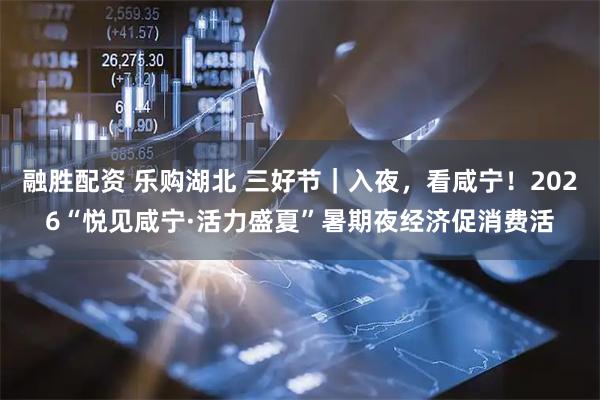 融胜配资 乐购湖北 三好节|入夜,看咸宁!2026“悦见咸宁·活力盛夏”暑期夜经济促消费活