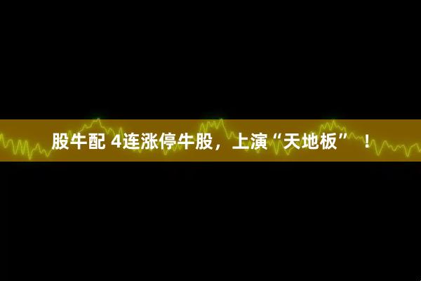 股牛配 4连涨停牛股，上演“天地板”  ！