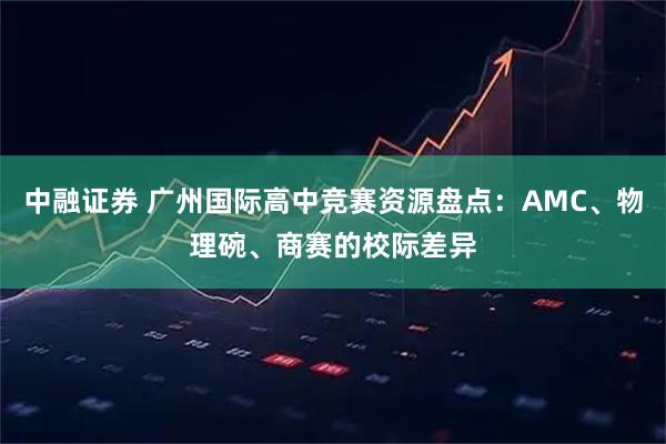 中融证券 广州国际高中竞赛资源盘点:AMC、物理碗、商赛的校际差异