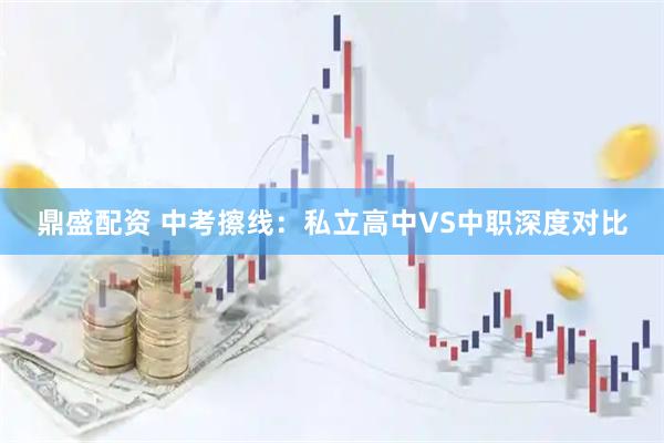 鼎盛配资 中考擦线：私立高中VS中职深度对比