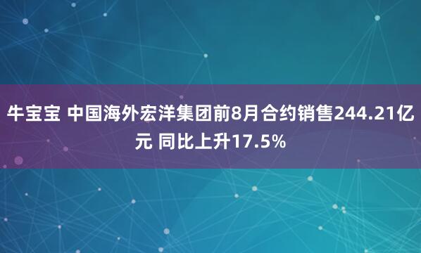 牛宝宝 中国海外宏洋集团前8月合约销售244.21亿元 同比上升17.5%